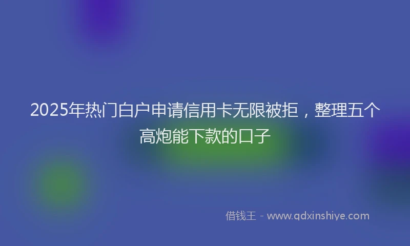 2025年热门白户申请信用卡无限被拒，整理五个高炮能下款的口子