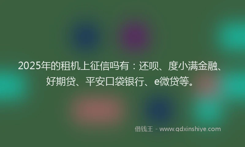 2025年的租机上征信吗有：还呗、度小满金融、好期贷、平安口袋银行、e微贷等。