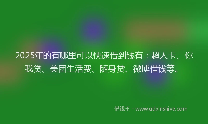2025年的有哪里可以快速借到钱有：超人卡、你我贷、美团生活费、随身贷、微博借钱等。