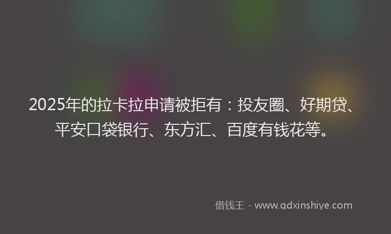 2025年的拉卡拉申请被拒有:投友圈、好期贷、平安口袋银行、东方汇、百度有钱花等。