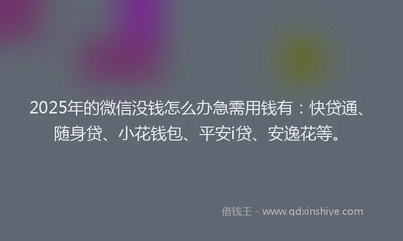 2025年的微信没钱怎么办急需用钱有：快贷通、随身贷、小花钱包、平安i贷、安逸花等。