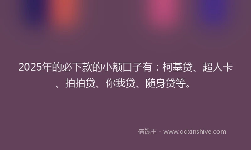 2025年的必下款的小额口子有：柯基贷、超人卡、拍拍贷、你我贷、随身贷等。