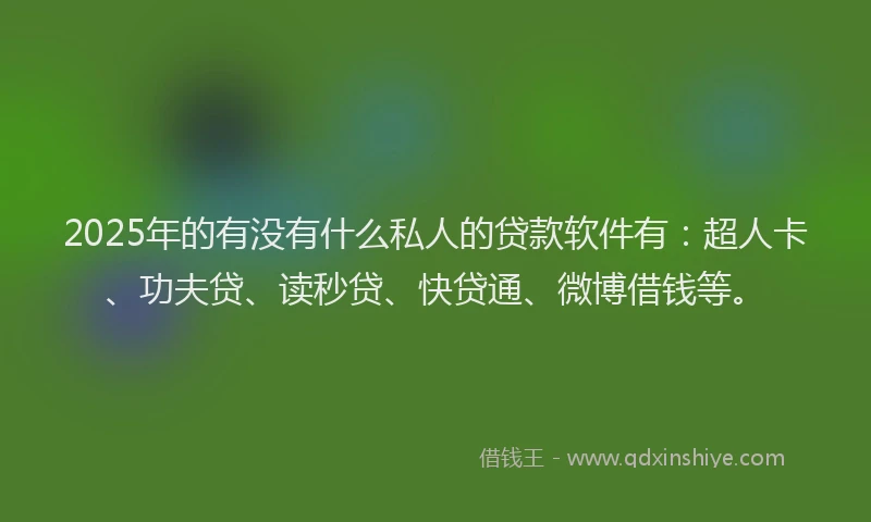2025年的有没有什么私人的贷款软件有：超人卡、功夫贷、读秒贷、快贷通、微博借钱等。