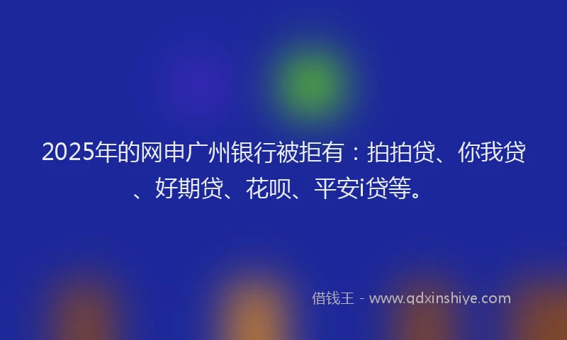 2025年的网申广州银行被拒有：拍拍贷、你我贷、好期贷、花呗、平安i贷等。
