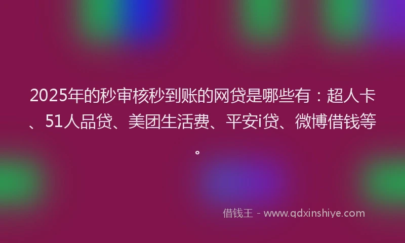 2025年的秒审核秒到账的网贷是哪些有：超人卡、51人品贷、美团生活费、平安i贷、微博借钱等。