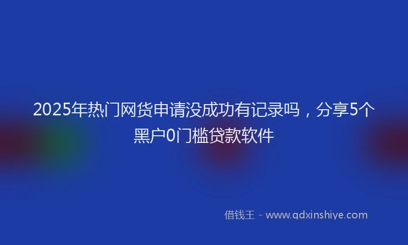 2025年热门网货申请没成功有记录吗，分享5个黑户0门槛贷款软件