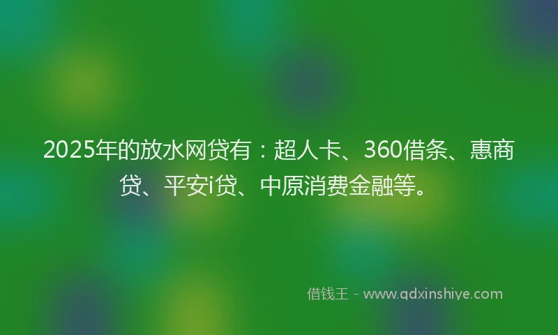2025年的放水网贷有：超人卡、360借条、惠商贷、平安i贷、中原消费金融等。