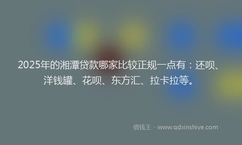 2025年的湘潭贷款哪家比较正规一点有：还呗、洋钱罐、花呗、东方汇、拉卡拉等。