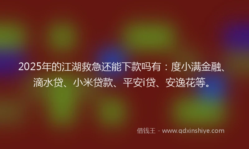 2025年的江湖救急还能下款吗有：度小满金融、滴水贷、小米贷款、平安i贷、安逸花等。