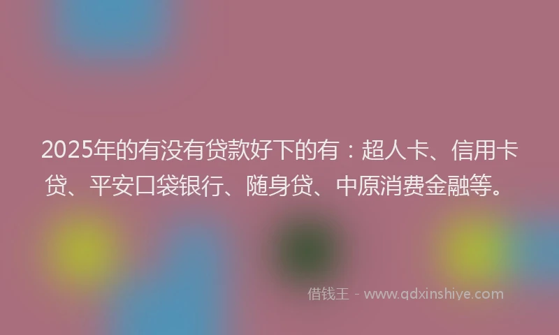 2025年的有没有贷款好下的有：超人卡、信用卡贷、平安口袋银行、随身贷、中原消费金融等。