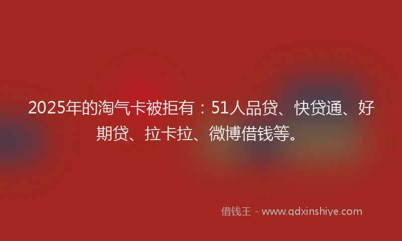 2025年的淘气卡被拒有：51人品贷、快贷通、好期贷、拉卡拉、微博借钱等。