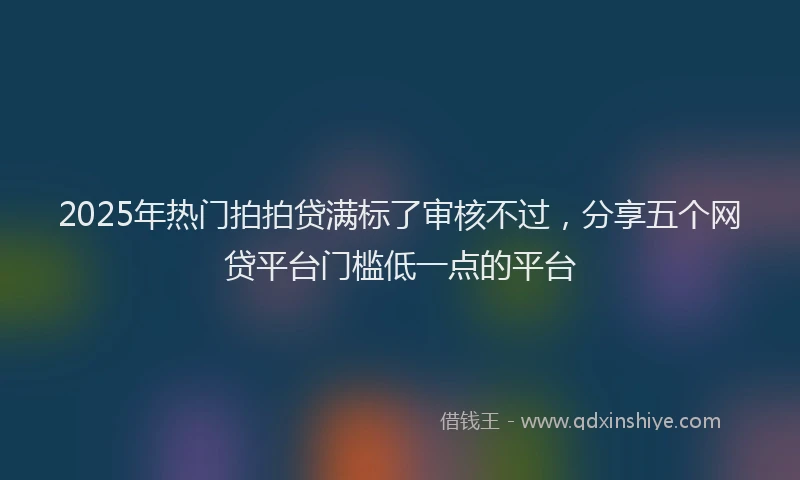 2025年热门拍拍贷满标了审核不过，分享五个网贷平台门槛低一点的平台