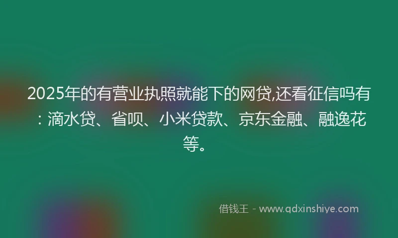 2025年的有营业执照就能下的网贷,还看征信吗有：滴水贷、省呗、小米贷款、京东金融、融逸花等。