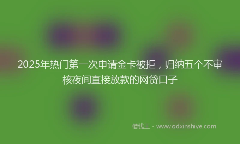 2025年热门第一次申请金卡被拒，归纳五个不审核夜间直接放款的网贷口子