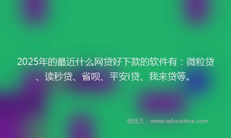 2025年的最近什么网贷好下款的软件有：微粒贷、读秒贷、省呗、平安i贷、我来贷等。