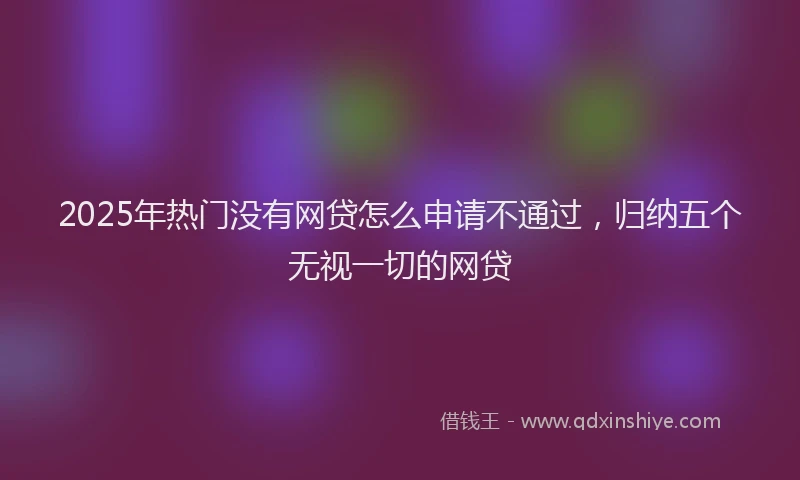 2025年热门没有网贷怎么申请不通过，归纳五个无视一切的网贷