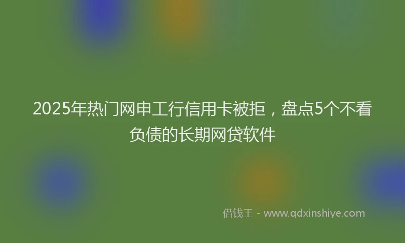 2025年热门网申工行信用卡被拒，盘点5个不看负债的长期网贷软件