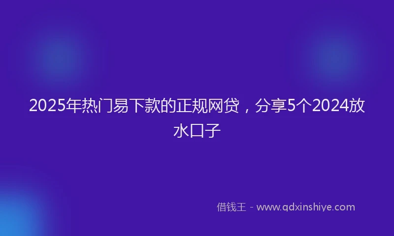 2025年热门易下款的正规网贷，分享5个2024放水口子