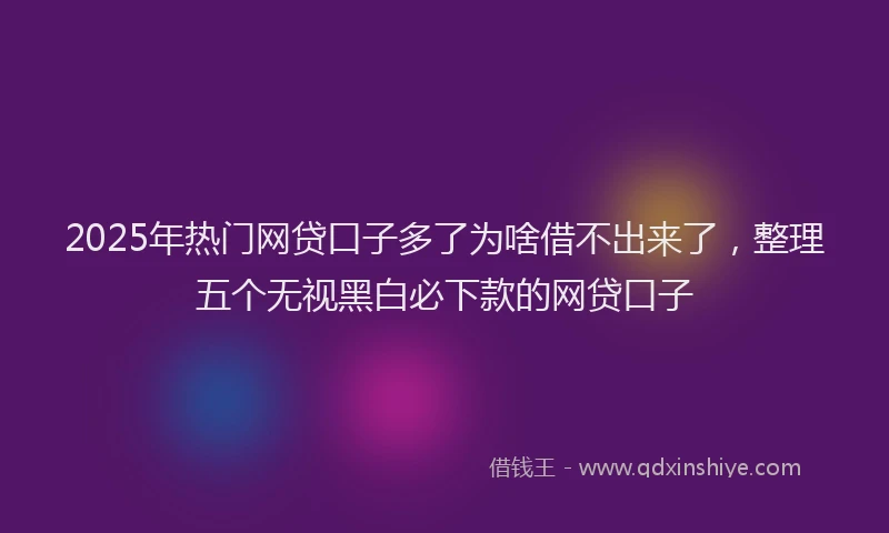 2025年热门网贷口子多了为啥借不出来了，整理五个无视黑白必下款的网贷口子