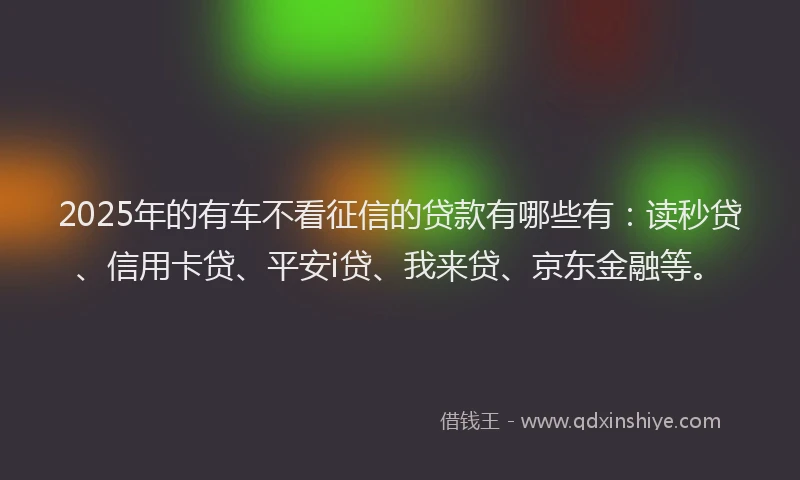 2025年的有车不看征信的贷款有哪些有：读秒贷、信用卡贷、平安i贷、我来贷、京东金融等。