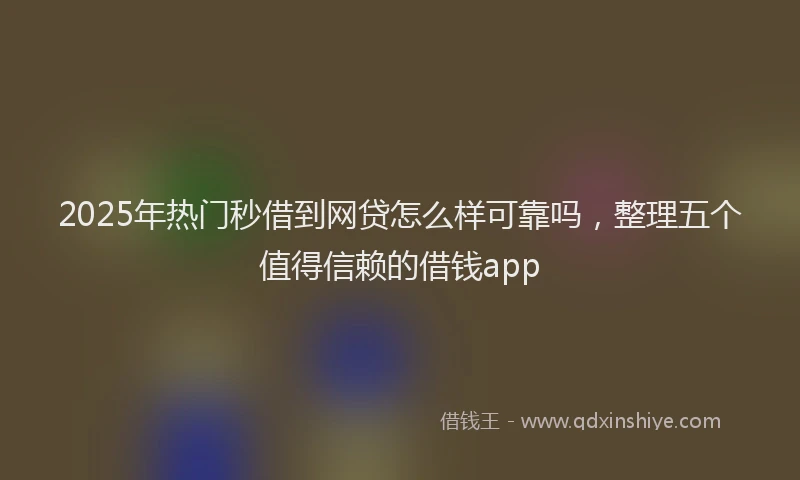 2025年热门秒借到网贷怎么样可靠吗，整理五个值得信赖的借钱app