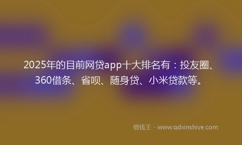 2025年的目前网贷app十大排名有：投友圈、360借条、省呗、随身贷、小米贷款等。