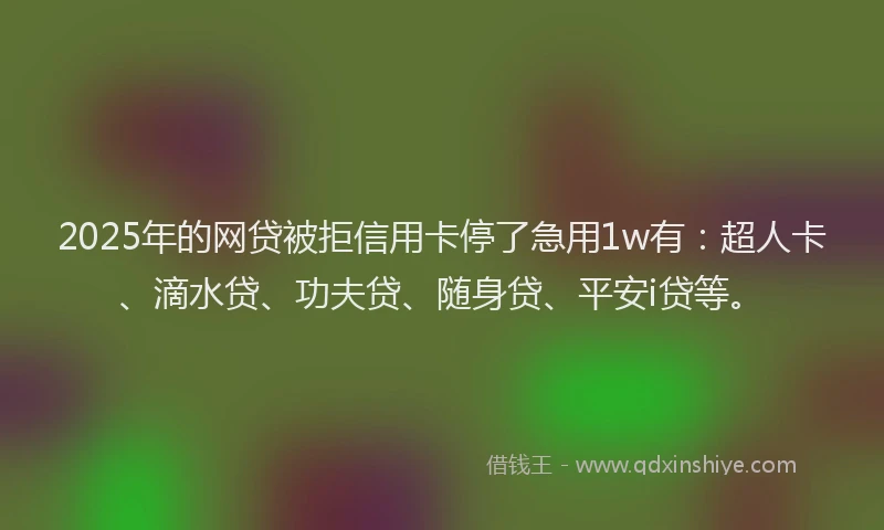2025年的网贷被拒信用卡停了急用1w有：超人卡、滴水贷、功夫贷、随身贷、平安i贷等。