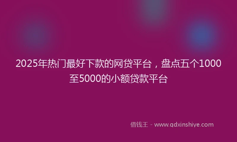 2025年热门最好下款的网贷平台，盘点五个1000至5000的小额贷款平台