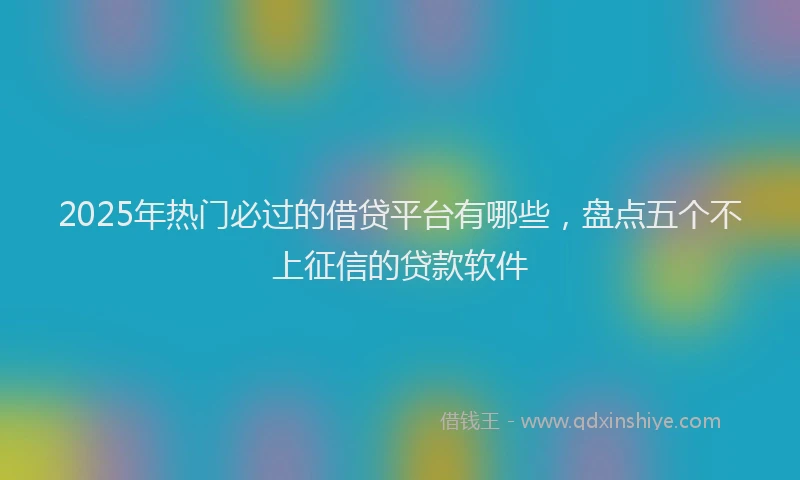 2025年热门必过的借贷平台有哪些，盘点五个不上征信的贷款软件