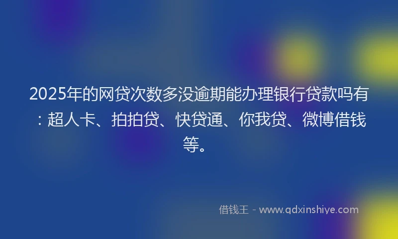 2025年的网贷次数多没逾期能办理银行贷款吗有：超人卡、拍拍贷、快贷通、你我贷、微博借钱等。