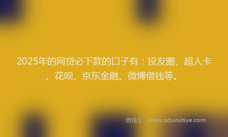 2025年的网贷必下款的口子有：投友圈、超人卡、花呗、京东金融、微博借钱等。