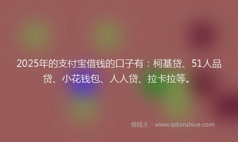 2025年的支付宝借钱的口子有：柯基贷、51人品贷、小花钱包、人人贷、拉卡拉等。