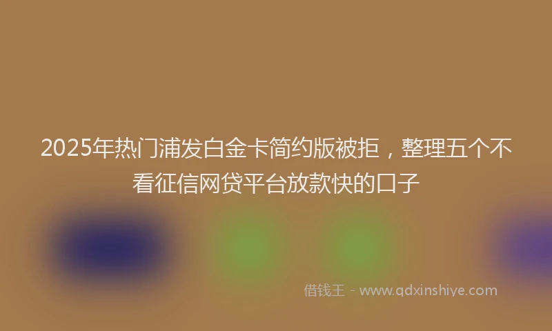 2025年热门浦发白金卡简约版被拒，整理五个不看征信网贷平台放款快的口子