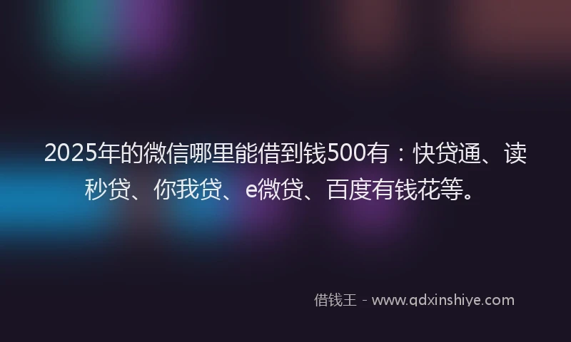 2025年的微信哪里能借到钱500有：快贷通、读秒贷、你我贷、e微贷、百度有钱花等。