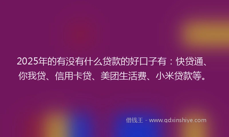 2025年的有没有什么贷款的好口子有：快贷通、你我贷、信用卡贷、美团生活费、小米贷款等。