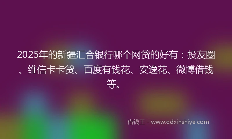 2025年的新疆汇合银行哪个网贷的好有：投友圈、维信卡卡贷、百度有钱花、安逸花、微博借钱等。