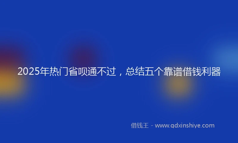 2025年热门省呗通不过，总结五个靠谱借钱利器
