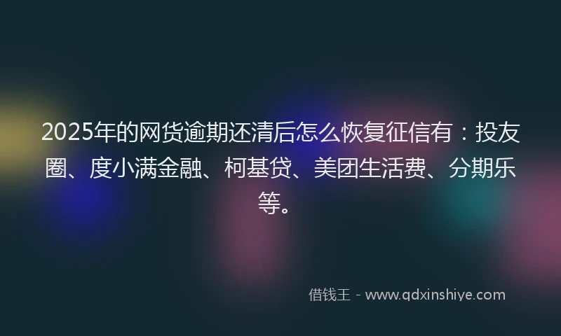 2025年的网货逾期还清后怎么恢复征信有：投友圈、度小满金融、柯基贷、美团生活费、分期乐等。