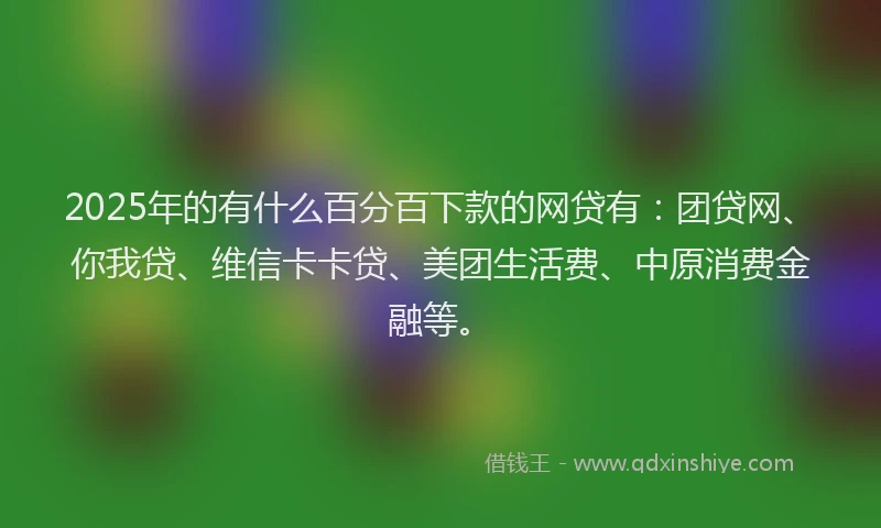 2025年的有什么百分百下款的网贷有：团贷网、你我贷、维信卡卡贷、美团生活费、中原消费金融等。