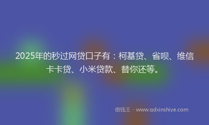 2025年的秒过网贷口子有：柯基贷、省呗、维信卡卡贷、小米贷款、替你还等。