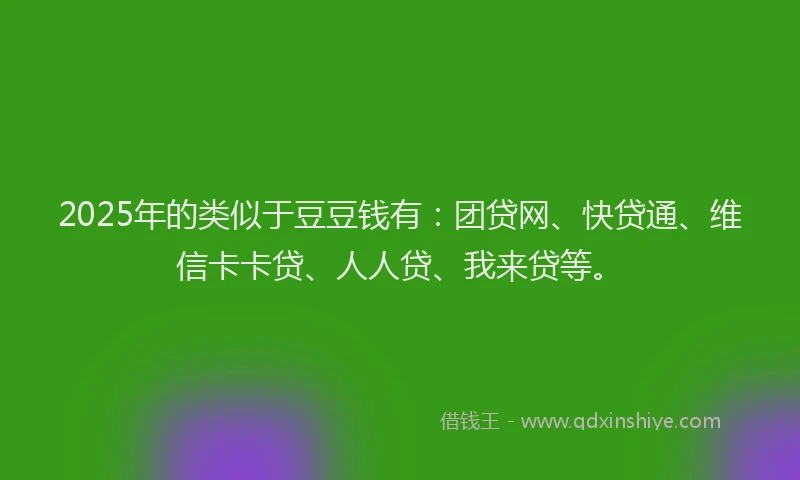 2025年的类似于豆豆钱有：团贷网、快贷通、维信卡卡贷、人人贷、我来贷等。