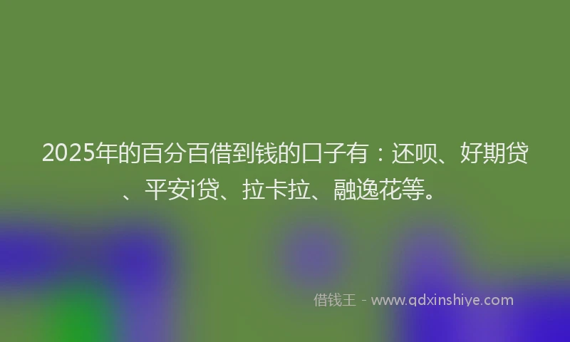 2025年的百分百借到钱的口子有：还呗、好期贷、平安i贷、拉卡拉、融逸花等。