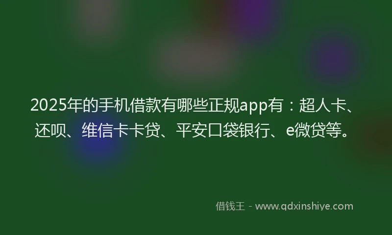 2025年的手机借款有哪些正规app有：超人卡、还呗、维信卡卡贷、平安口袋银行、e微贷等。