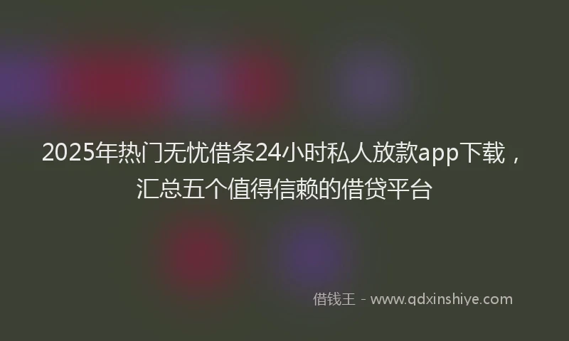 2025年热门无忧借条24小时私人放款app下载，汇总五个值得信赖的借贷平台