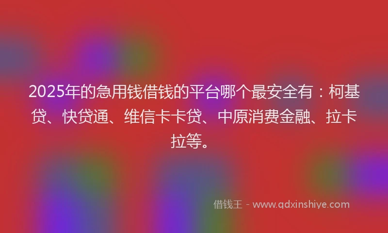 2025年的急用钱借钱的平台哪个最安全有：柯基贷、快贷通、维信卡卡贷、中原消费金融、拉卡拉等。