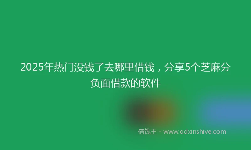2025年热门没钱了去哪里借钱，分享5个芝麻分负面借款的软件