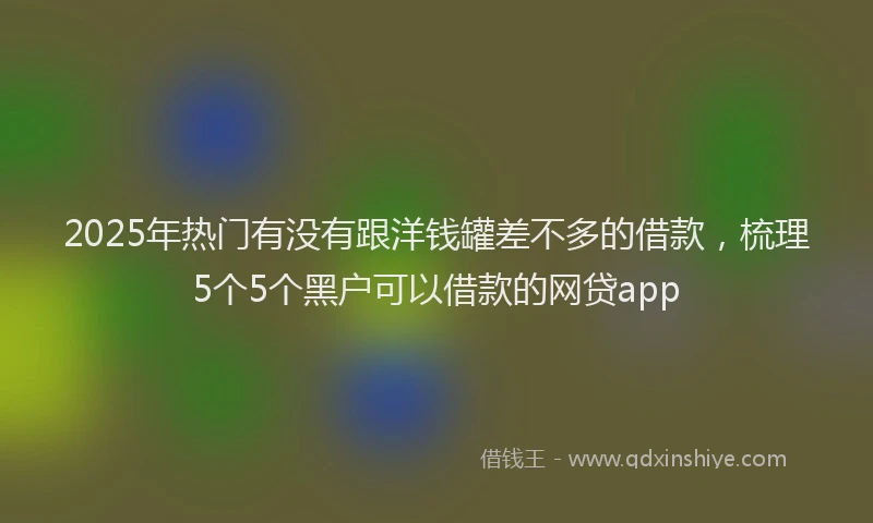 2025年热门有没有跟洋钱罐差不多的借款，梳理5个5个黑户可以借款的网贷app