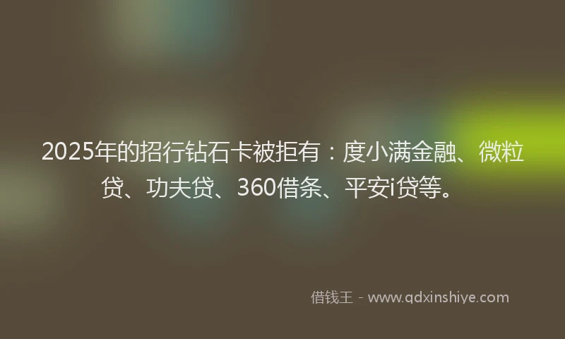 2025年的招行钻石卡被拒有：度小满金融、微粒贷、功夫贷、360借条、平安i贷等。