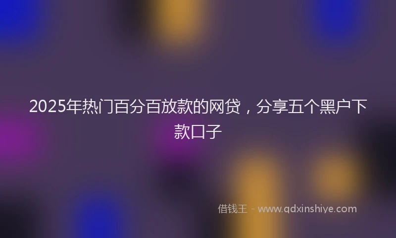 2025年热门百分百放款的网贷，分享五个黑户下款口子