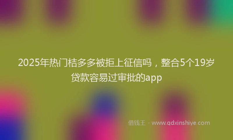 2025年热门桔多多被拒上征信吗，整合5个19岁贷款容易过审批的app